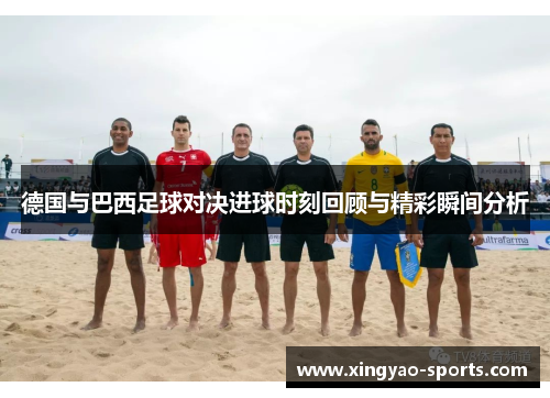 德国与巴西足球对决进球时刻回顾与精彩瞬间分析
