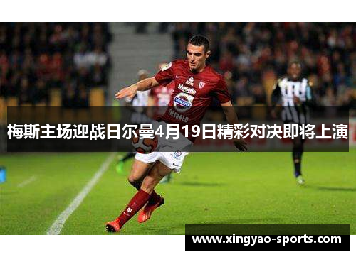梅斯主场迎战日尔曼4月19日精彩对决即将上演