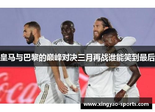 皇马与巴黎的巅峰对决三月再战谁能笑到最后