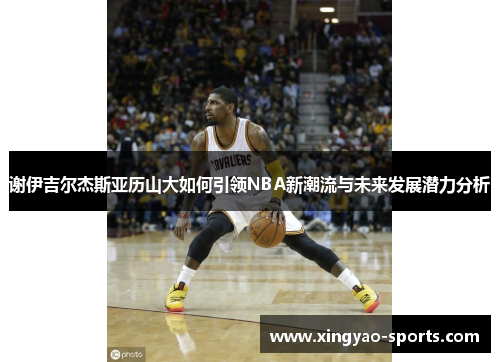 谢伊吉尔杰斯亚历山大如何引领NBA新潮流与未来发展潜力分析