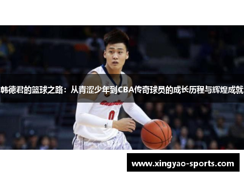 韩德君的篮球之路：从青涩少年到CBA传奇球员的成长历程与辉煌成就